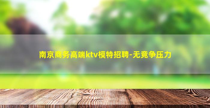 南京商务高端ktv模特招聘-无竞争压力
